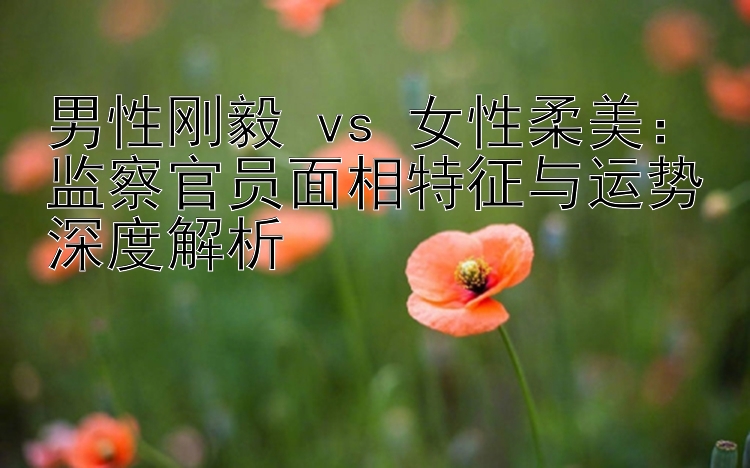 男性刚毅 vs 女性柔美：监察官员面相特征与运势深度解析